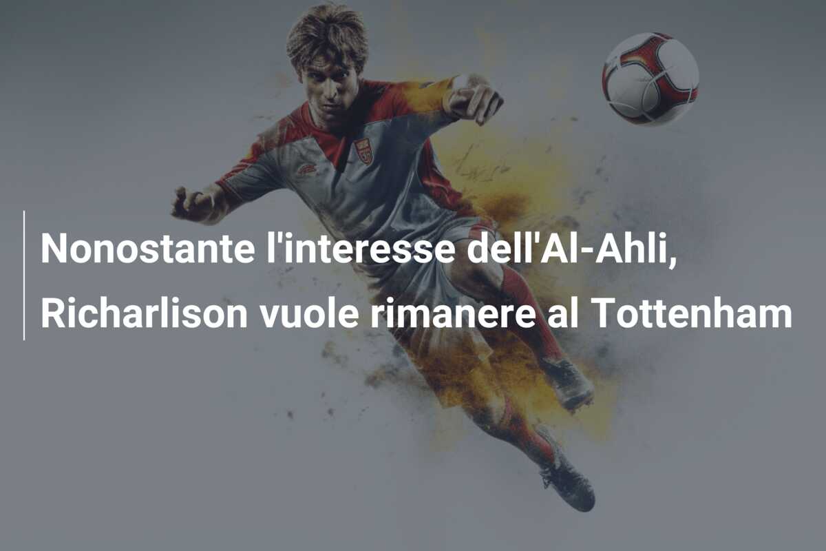 Nonostante l’interesse dell’Al-Ahli, Richarlison vuole rimanere al Tottenham