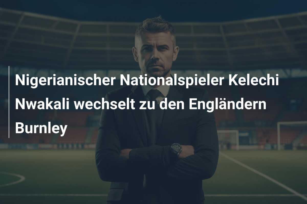 Nigerianischer Nationalspieler Kelechi Nwakali wechselt zu den Engländern Burnley