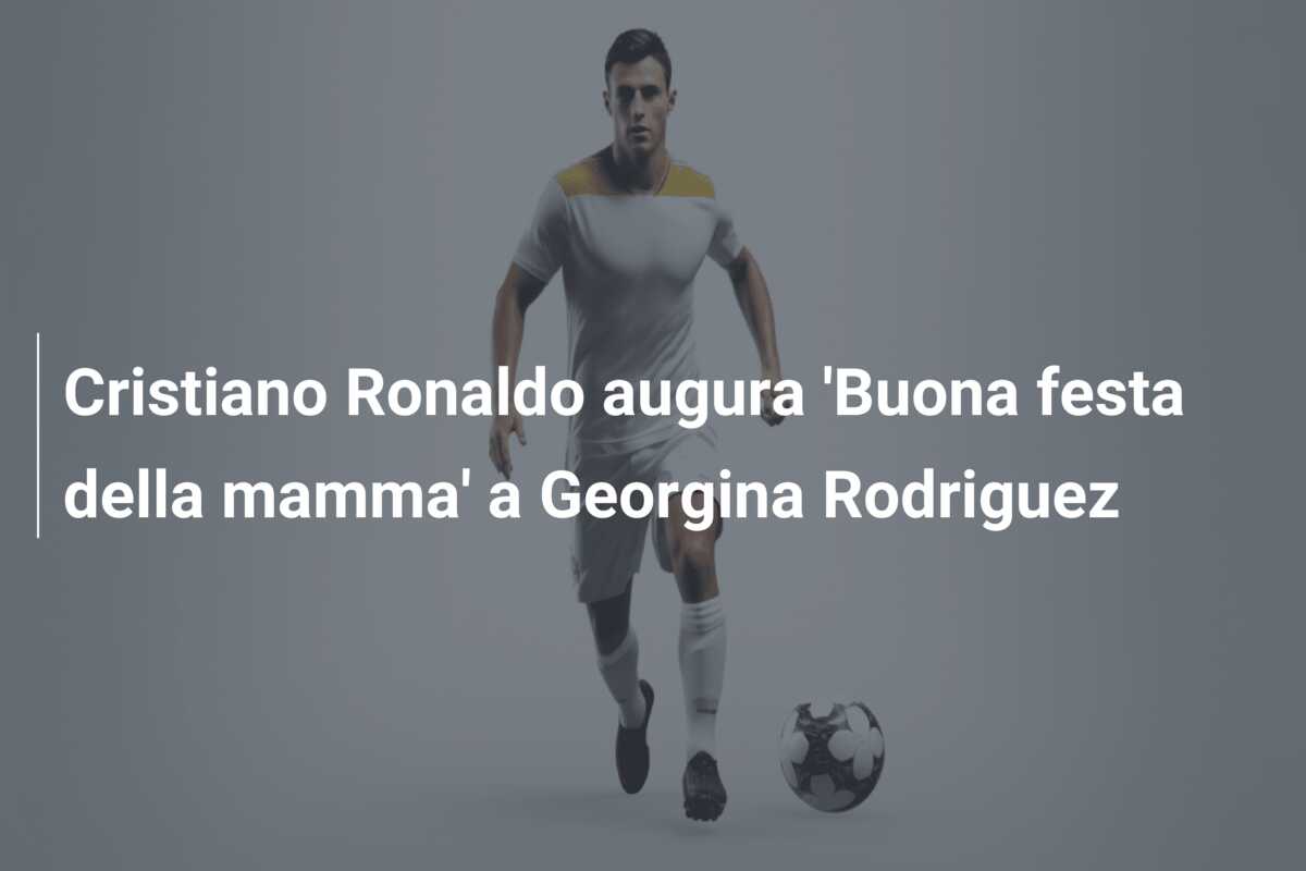 Cristiano Ronaldo augura ‘Buona festa della mamma’ a Georgina Rodriguez