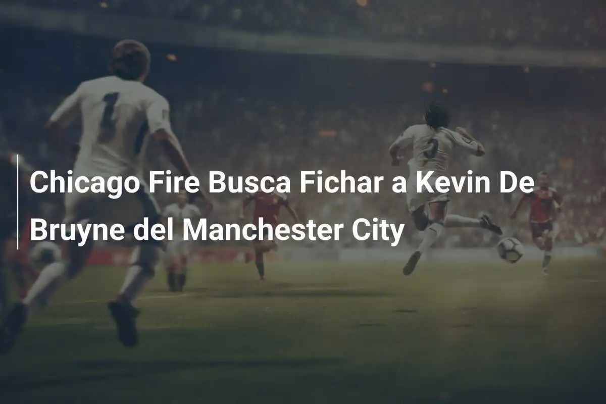Chicago Fire Busca Fichar a Kevin De Bruyne del Manchester City