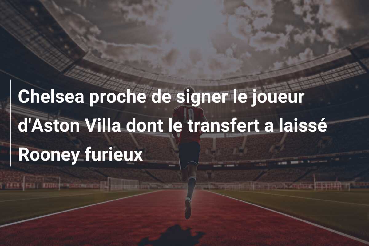 Chelsea proche de signer le joueur d’Aston Villa dont le transfert a laissé Rooney furieux