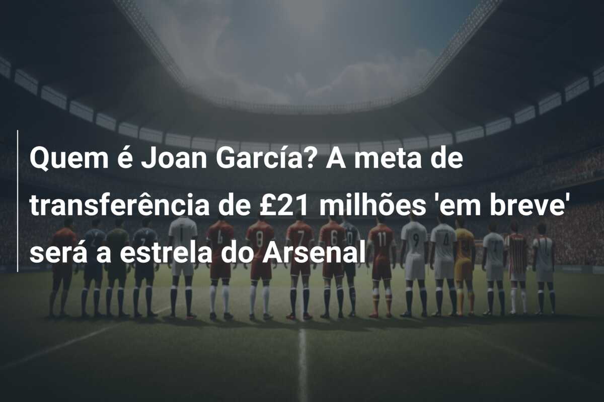 Quem é Joan García? A meta de transferência de £21 milhões ’em breve’ será a estrela do Arsenal