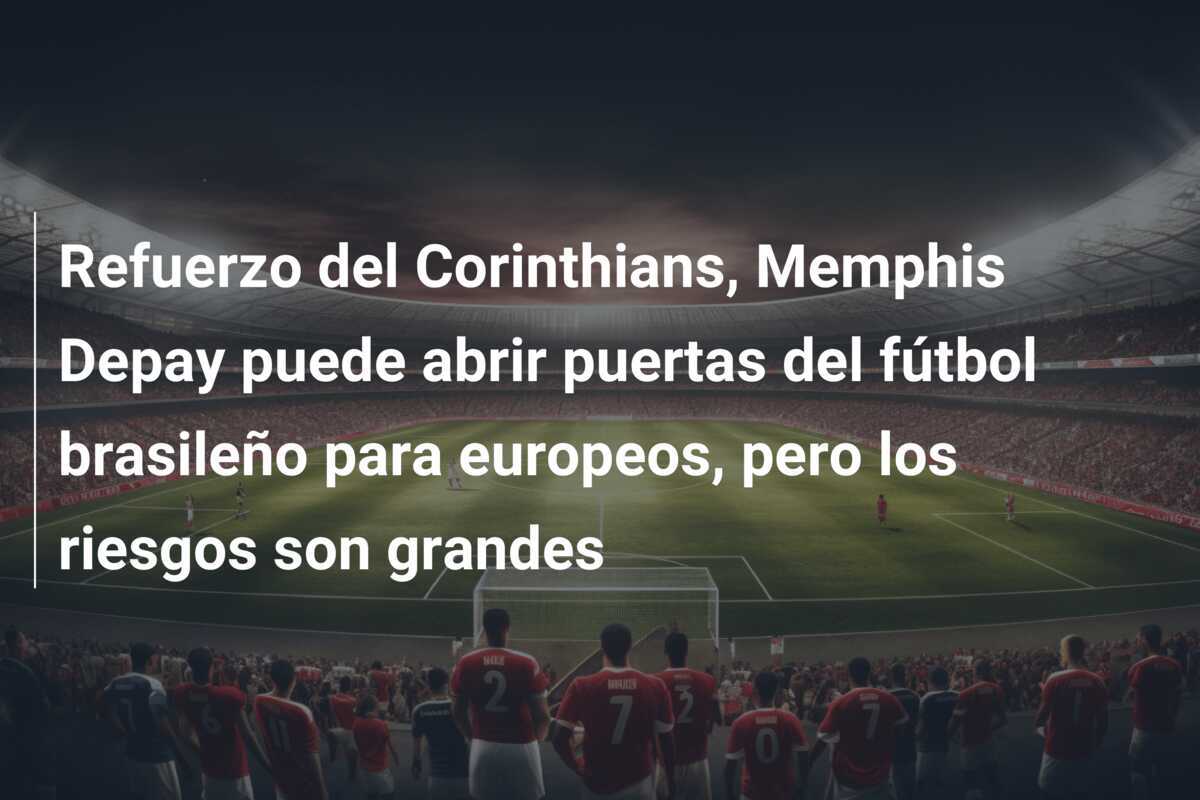 Refuerzo del Corinthians, Memphis Depay puede abrir puertas del fútbol brasileño para europeos, pero los riesgos son grandes