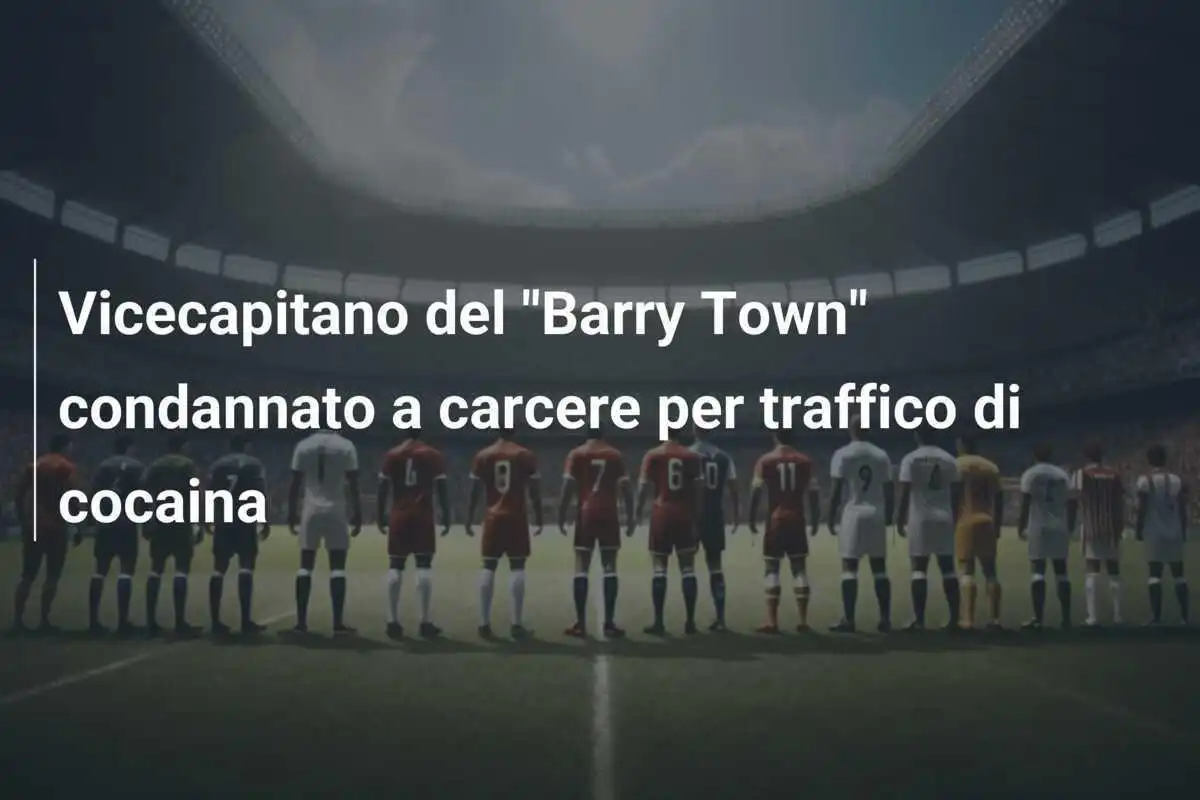 Vicecapitano del "Barry Town" condannato a carcere per traffico di cocaina