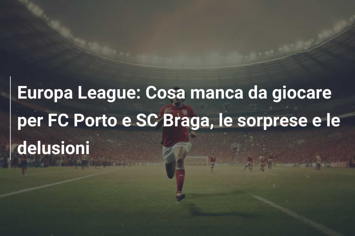 Europa League: Cosa manca da giocare per FC Porto e SC Braga, le sorprese e le delusioni