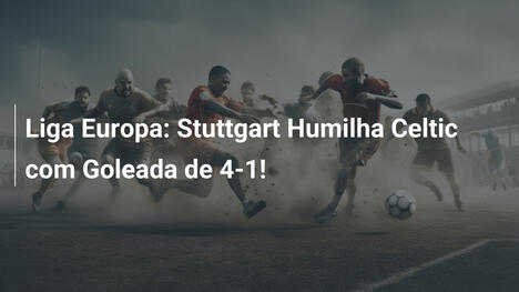 Liga Europa: Stuttgart Humilha Celtic com Goleada de 4-1!