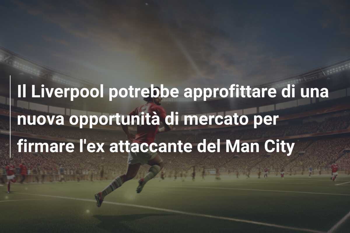 Il Liverpool potrebbe approfittare di una nuova opportunità di mercato per firmare l'ex attaccante del Man City
