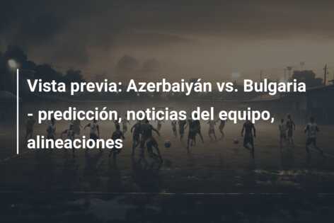Vista previa: Azerbaiyán vs. Bulgaria – predicción, noticias del equipo, alineaciones