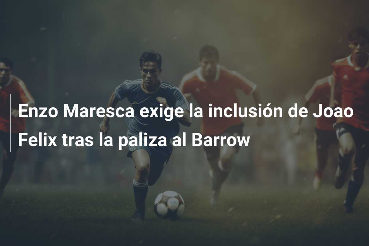Enzo Maresca exige la inclusión de Joao Felix tras la paliza al Barrow