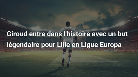 Giroud entre dans l'histoire avec un but légendaire pour Lille en Ligue Europa