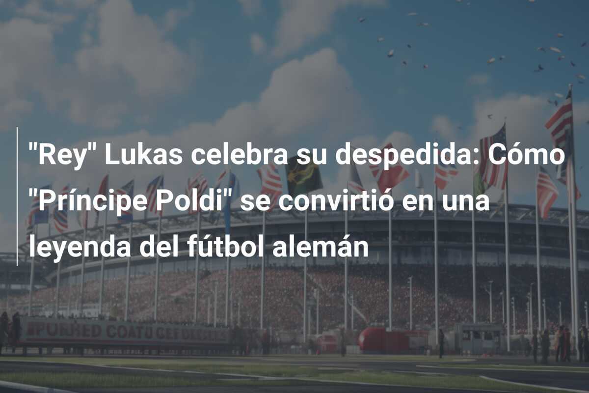 "Rey" Lukas celebra su despedida: Cómo "Príncipe Poldi" se convirtió en una leyenda del fútbol alemán