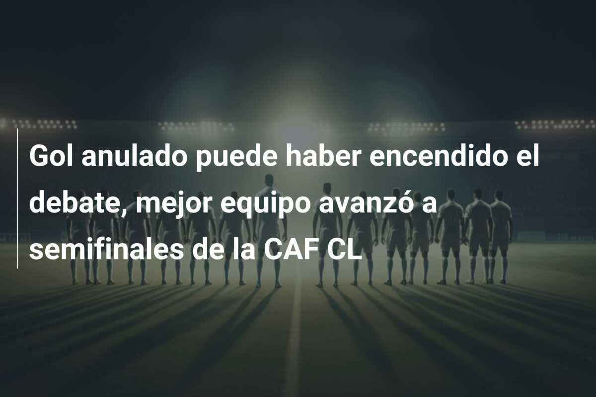 Gol anulado puede haber encendido el debate, mejor equipo avanzó a semifinales de la CAF CL