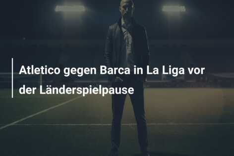 Atletico gegen Barca in La Liga vor der Länderspielpause