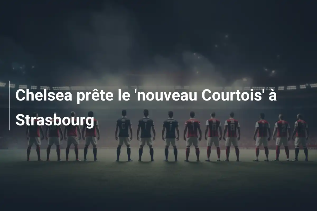 Chelsea prête le 'nouveau Courtois' à Strasbourg