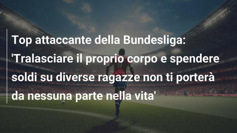Top attaccante della Bundesliga: 'Tralasciare il proprio corpo e spendere soldi su diverse ragazze non ti porterà da nessuna parte nella vita'