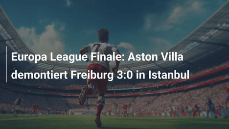 Europa League Finale: Aston Villa demontiert Freiburg 3:0 in Istanbul