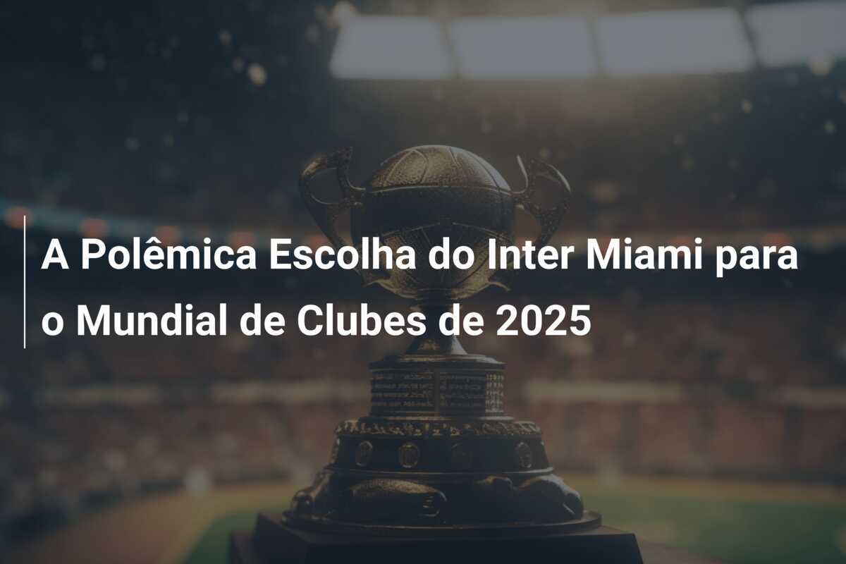 A Polêmica Escolha do Inter Miami para o Mundial de Clubes de 2025
