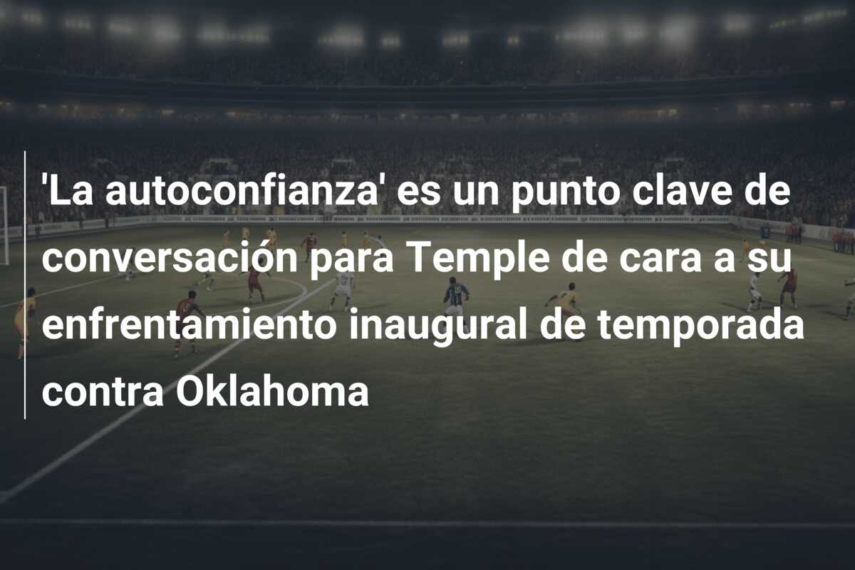 ‘La autoconfianza’ es un punto clave de conversación para Temple de cara a su enfrentamiento inaugural de temporada contra Oklahoma
