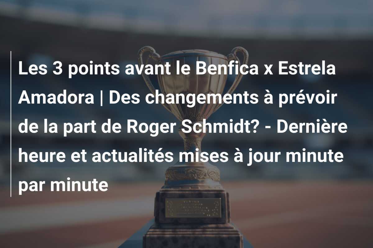 Les 3 points avant le Benfica x Estrela Amadora | Des changements à prévoir de la part de Roger Schmidt? – Dernière heure et actualités mises à jour minute par minute