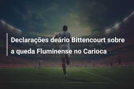 Declarações deário Bittencourt sobre a queda Fluminense no Carioca