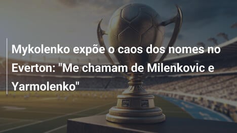 Mykolenko expõe o caos dos nomes no Everton: "Me chamam de Milenkovic e Yarmolenko"