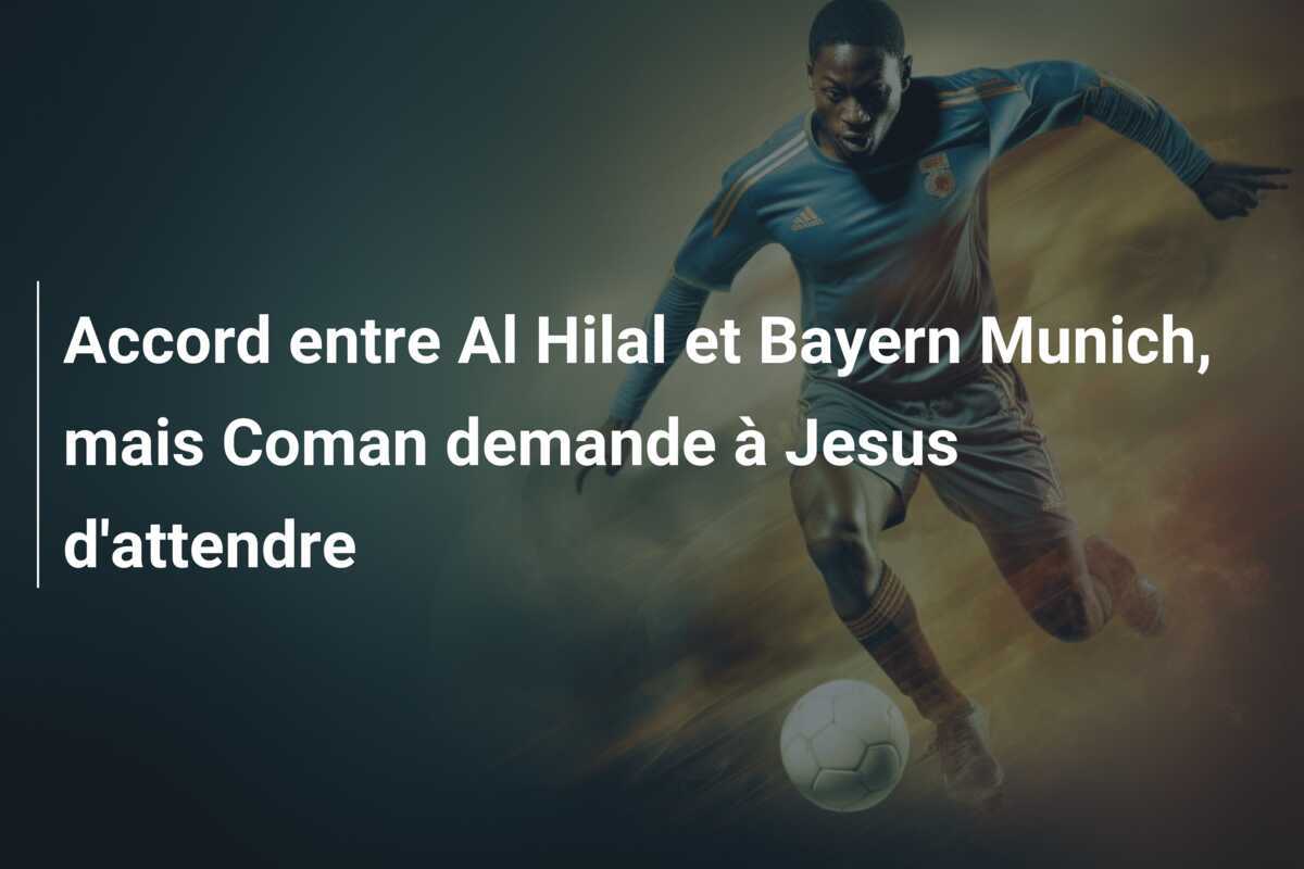 Accord entre Al Hilal et Bayern Munich, mais Coman demande à Jesus d’attendre
