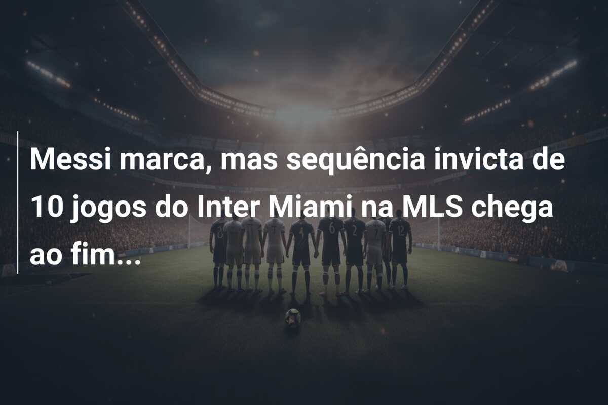 Messi marca, mas sequência invicta de 10 jogos do Inter Miami na MLS chega ao fim…