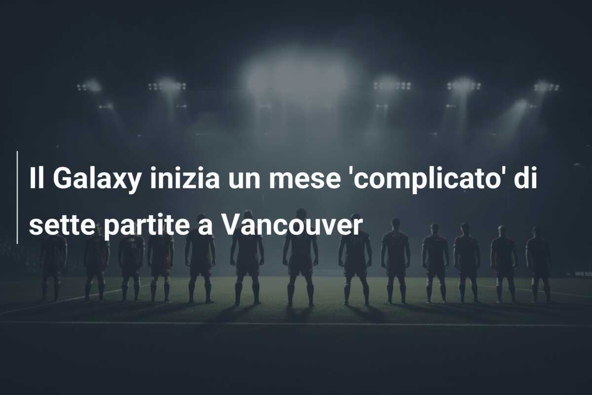 Il Galaxy inizia un mese 'complicato' di sette partite a Vancouver