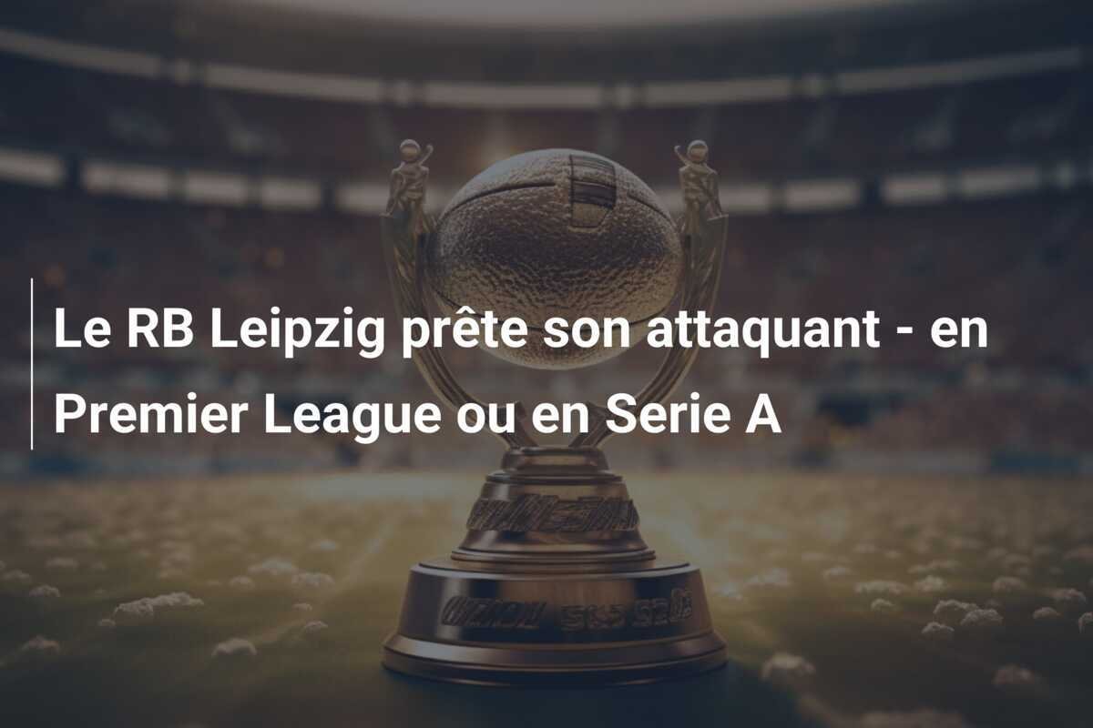 Le RB Leipzig prête son attaquant - en Premier League ou en Serie A