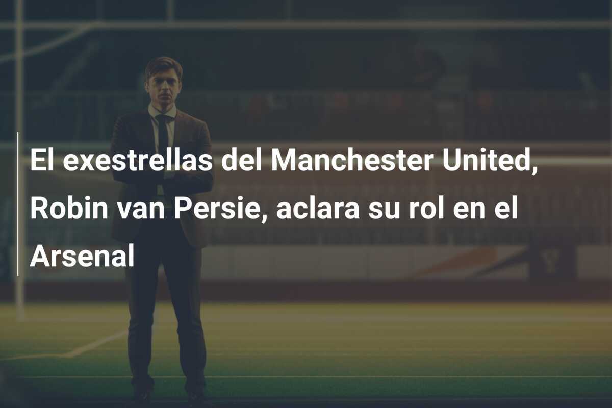 El exestrellas del Manchester United, Robin van Persie, aclara su rol en el Arsenal