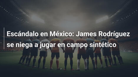 Escándalo en México: James Rodríguez se niega a jugar en campo sintético