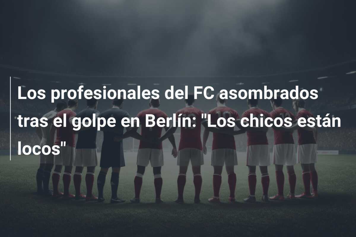 Los profesionales del FC asombrados tras el golpe en Berlín: "Los chicos están locos"