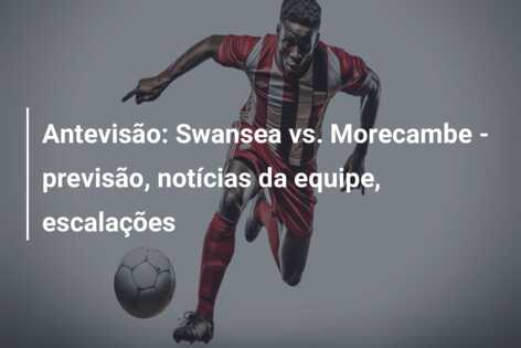 Antevisão: Swansea vs. Morecambe – previsão, notícias da equipe, escalações