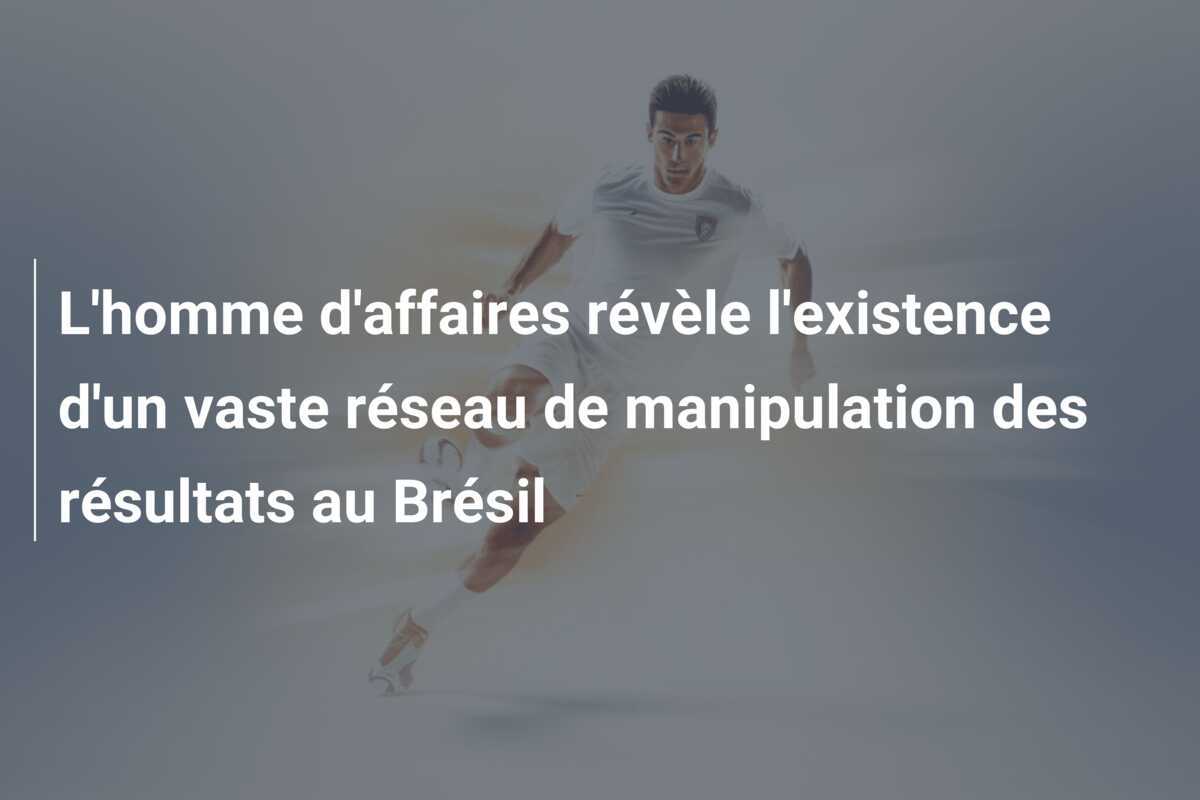 L'homme d'affaires révèle l'existence d'un vaste réseau de manipulation des résultats au Brésil