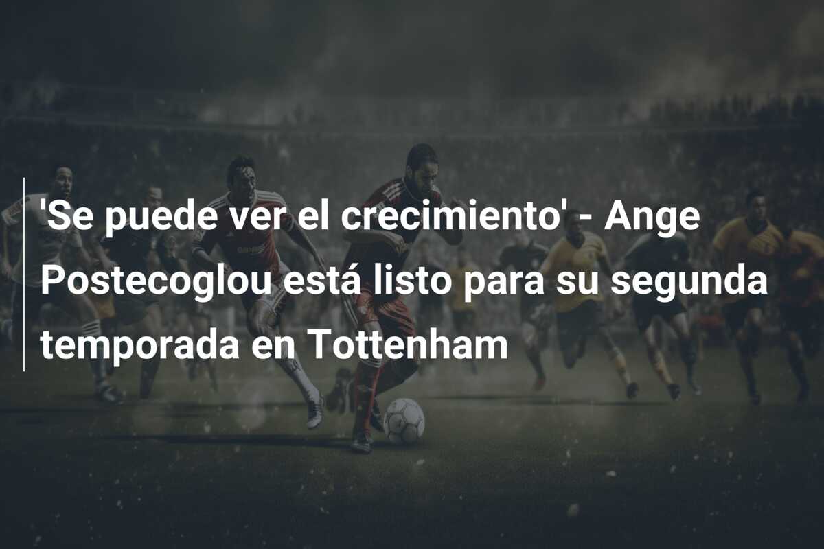 ‘Se puede ver el crecimiento’ – Ange Postecoglou está listo para su segunda temporada en Tottenham