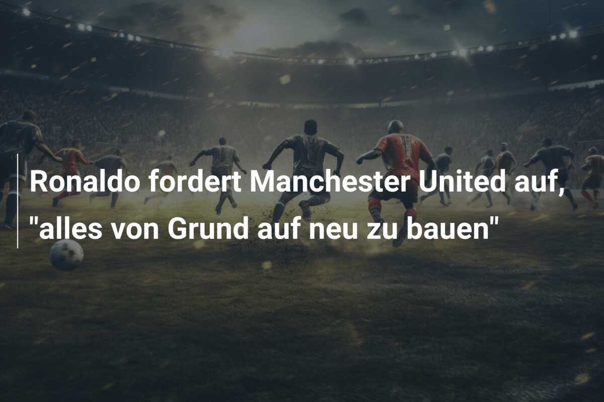 Ronaldo fordert Manchester United auf, "alles von Grund auf neu zu bauen"