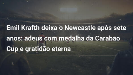 Emil Krafth deixa o Newcastle após sete anos: adeus com medalha da Carabao Cup e gratidão eterna