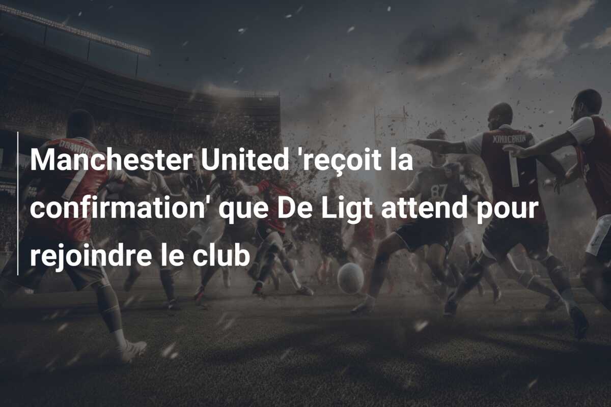 Manchester United ‘reçoit la confirmation’ que De Ligt attend pour rejoindre le club