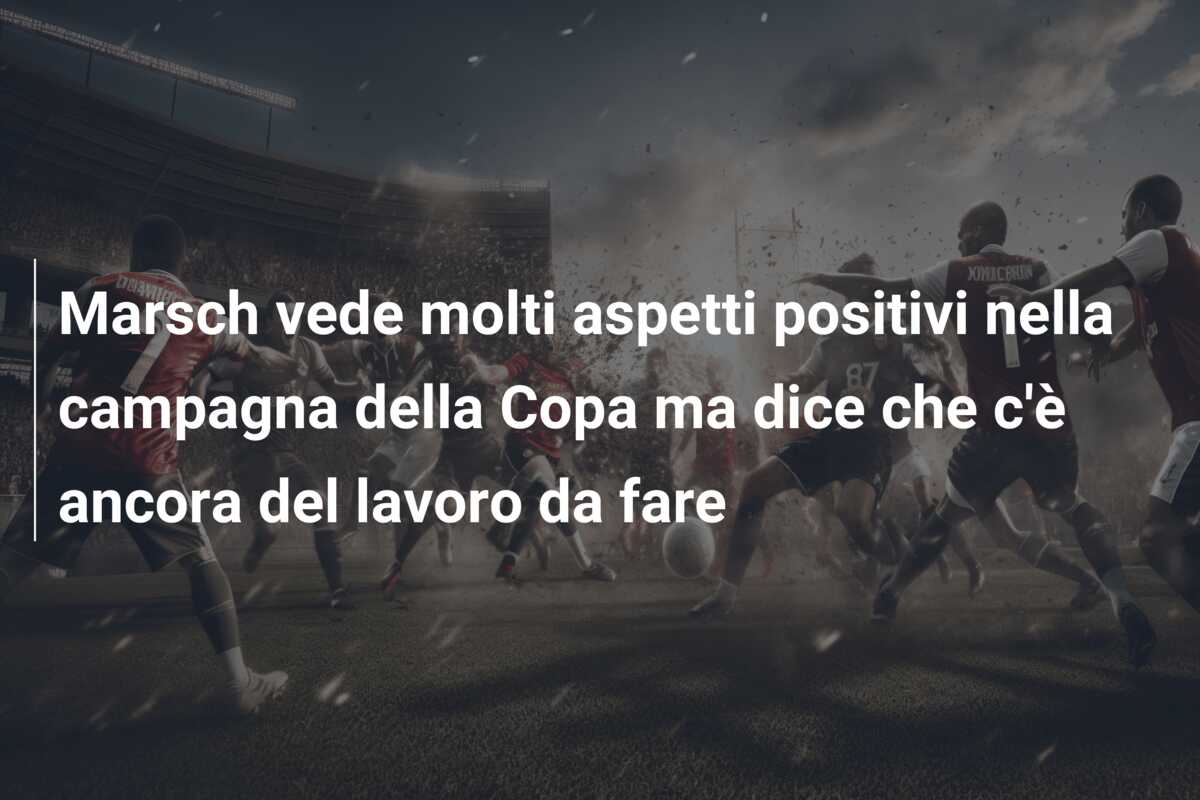Marsch vede molti aspetti positivi nella campagna della Copa ma dice che c’è ancora del lavoro da fare