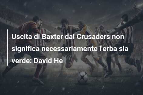 Uscita di Baxter dai Crusaders non significa necessariamente l’erba sia verde: David He