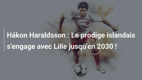 Hákon Haraldsson : Le prodige islandais s'engage avec Lille jusqu'en 2030 !