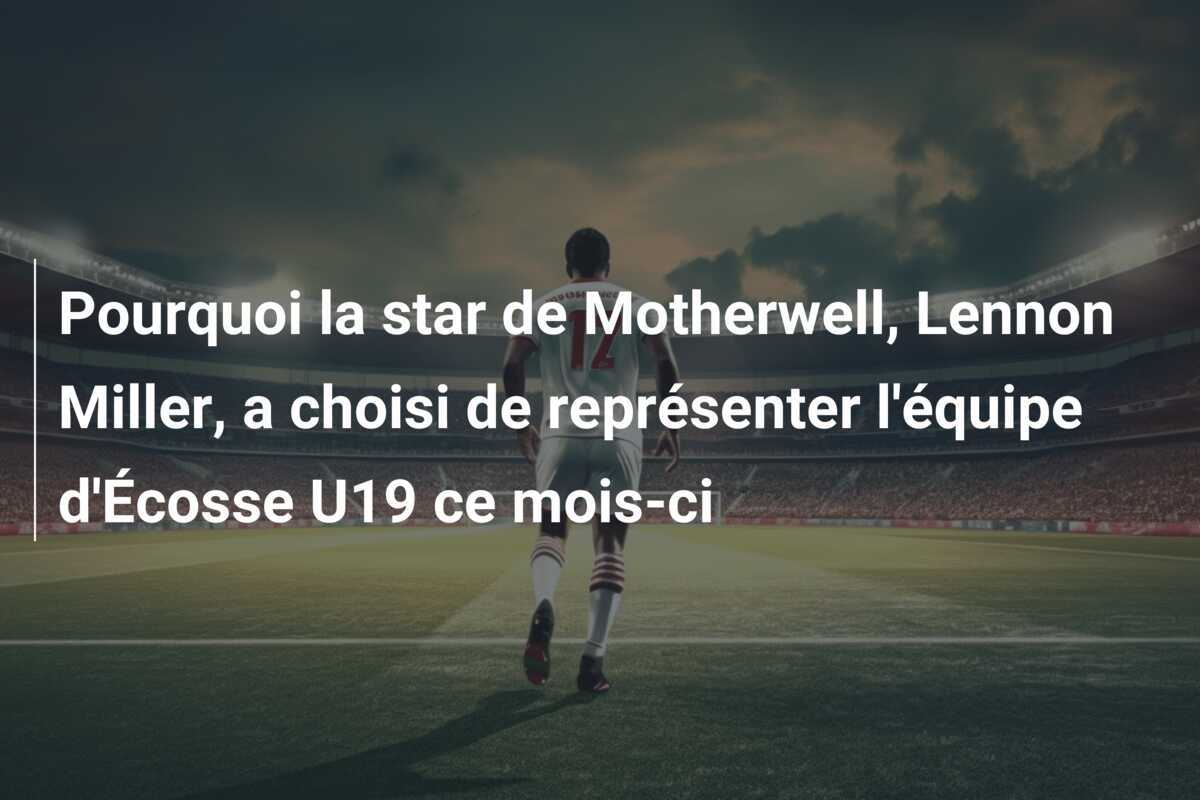 Pourquoi la star de Motherwell, Lennon Miller, a choisi de représenter l'équipe d'Écosse U19 ce mois-ci