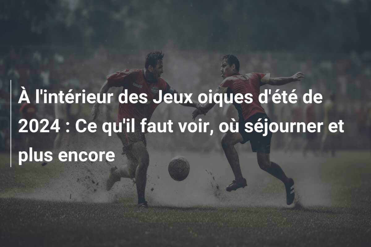 À l’intérieur des Jeux oiques d’été de 2024 : Ce qu’il faut voir, où séjourner et plus encore