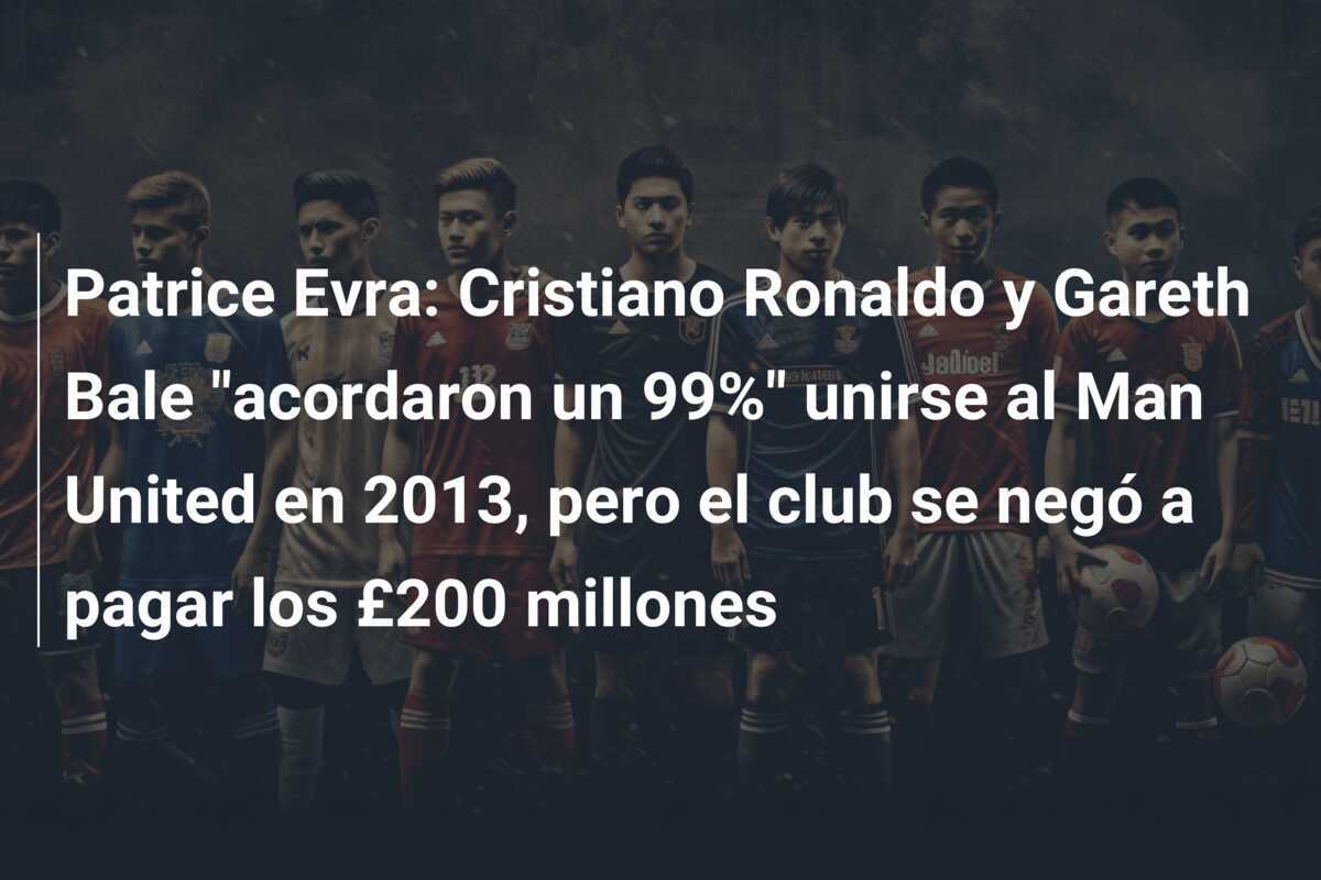 Patrice Evra: Cristiano Ronaldo y Gareth Bale "acordaron un 99%" unirse al Man United en 2013, pero el club se negó a pagar los £200 millones