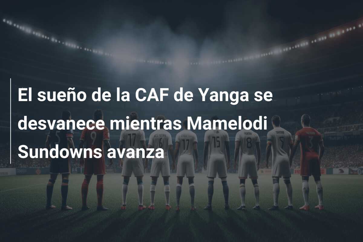 El sueño de la CAF de Yanga se desvanece mientras Mamelodi Sundowns avanza