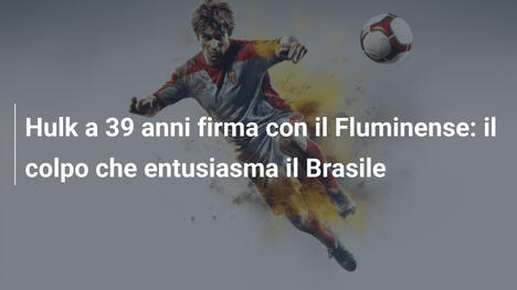 Hulk a 39 anni firma con il Fluminense: il colpo che entusiasma il Brasile