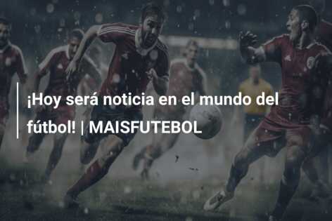 ¡Hoy será noticia en el mundo del fútbol! | MAISFUTEBOL