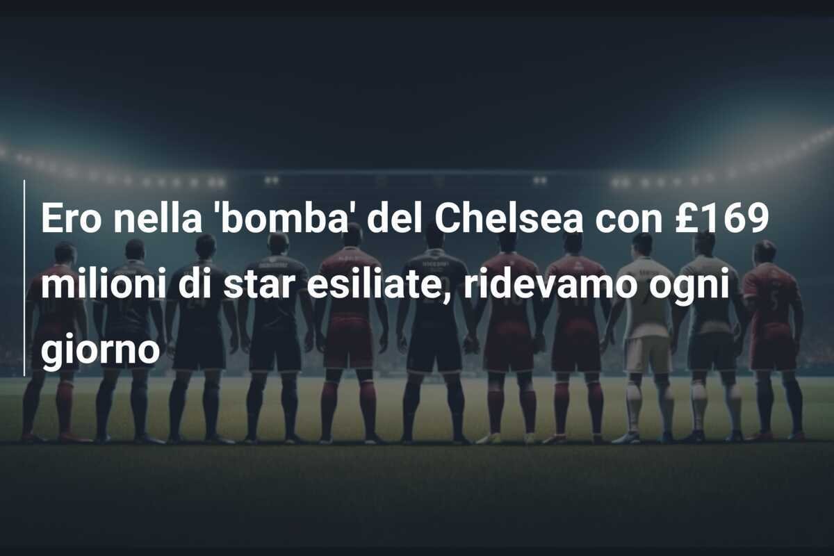 Ero nella 'bomba' del Chelsea con £169 milioni di star esiliate, ridevamo ogni giorno