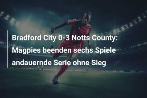 Bradford City 0-3 Notts County: Magpies beenden sechs Spiele andauernde Serie ohne Sieg