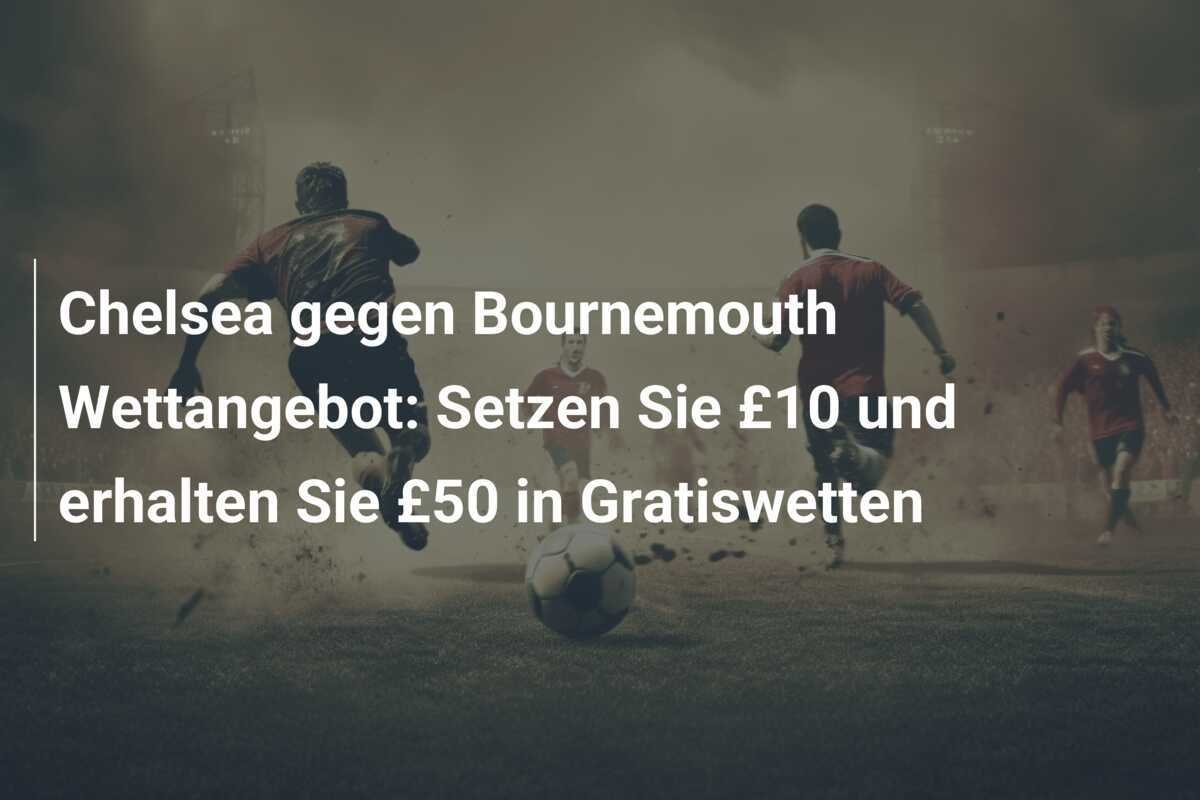 Chelsea gegen Bournemouth Wettangebot: Setzen Sie £10 und erhalten Sie £50 in Gratiswetten